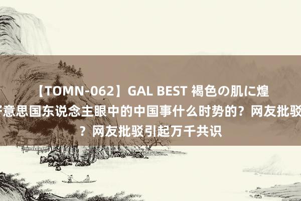 【TOMN-062】GAL BEST 褐色の肌に煌く汗 钦慕！好意思国东说念主眼中的中国事什么时势的？网友批驳引起万千共识