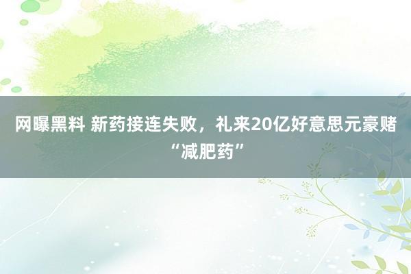 网曝黑料 新药接连失败，礼来20亿好意思元豪赌“减肥药”