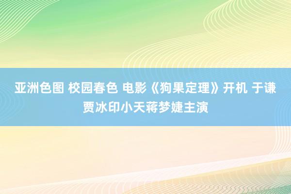 亚洲色图 校园春色 电影《狗果定理》开机 于谦贾冰印小天蒋梦婕主演