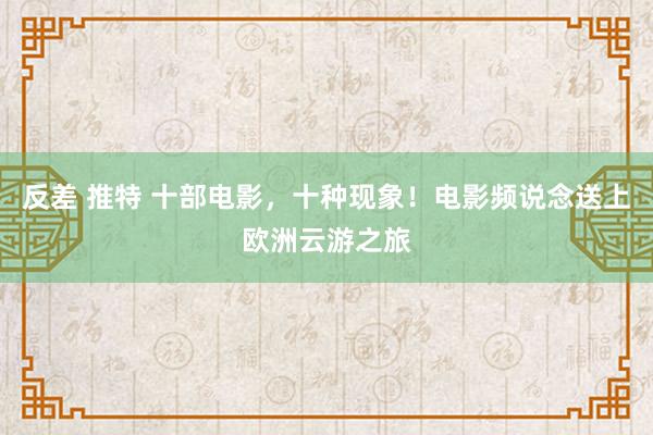 反差 推特 十部电影，十种现象！电影频说念送上欧洲云游之旅