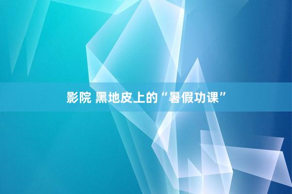 影院 黑地皮上的“暑假功课”