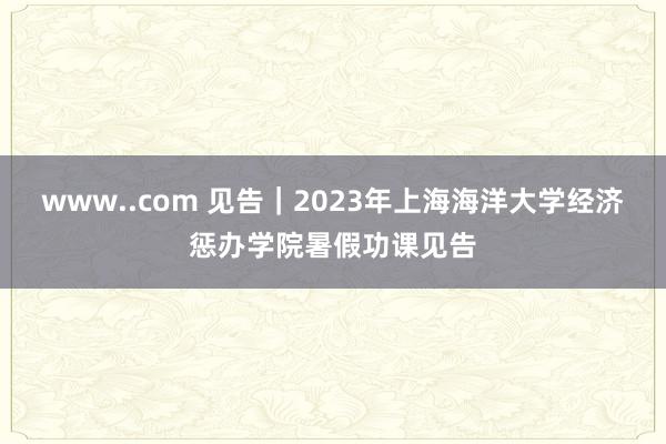 www..com 见告｜2023年上海海洋大学经济惩办学院暑假功课见告