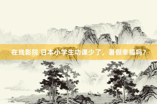 在线影院 日本小学生功课少了，暑假幸福吗？