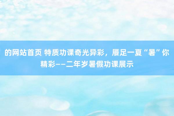 的网站首页 特质功课奇光异彩，餍足一夏“暑”你精彩——二年岁暑假功课展示