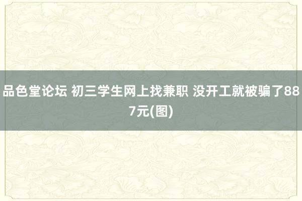 品色堂论坛 初三学生网上找兼职 没开工就被骗了887元(图)