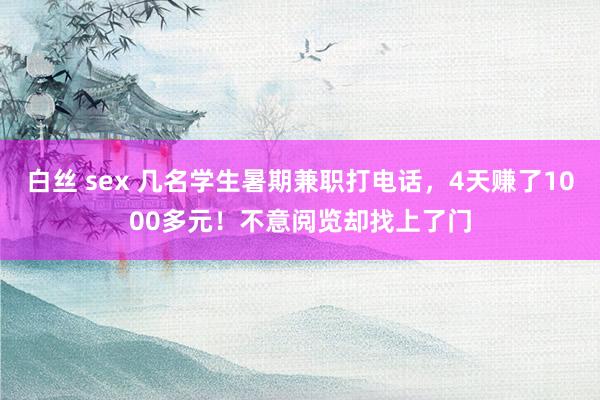 白丝 sex 几名学生暑期兼职打电话，4天赚了1000多元！不意阅览却找上了门