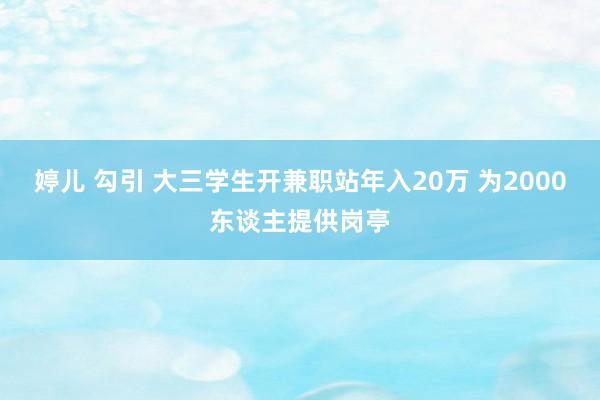 婷儿 勾引 大三学生开兼职站年入20万 为2000东谈主提供岗亭