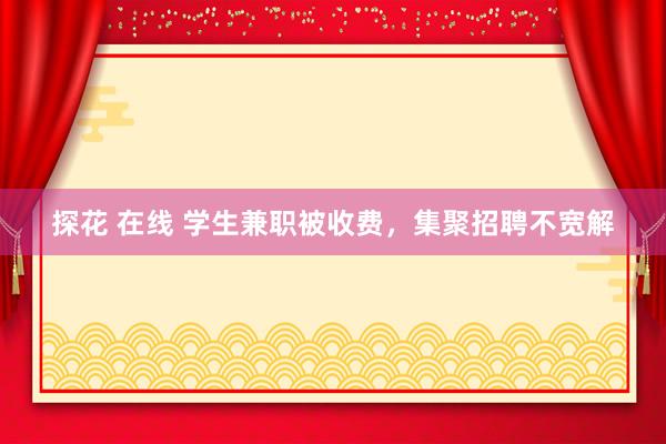 探花 在线 学生兼职被收费，集聚招聘不宽解