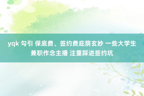 yqk 勾引 保底费、签约费庇荫玄妙 一些大学生兼职作念主播 注重踩进签约坑