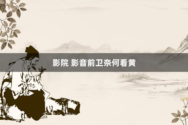 影院 影音前卫奈何看黄
