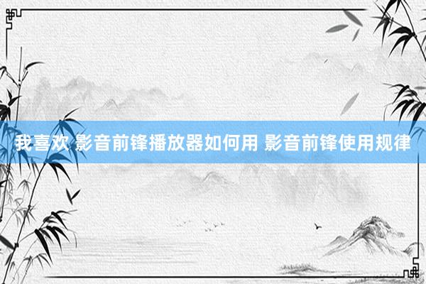 我喜欢 影音前锋播放器如何用 影音前锋使用规律
