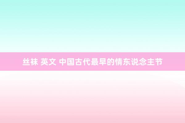 丝袜 英文 中国古代最早的情东说念主节