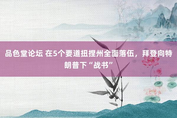 品色堂论坛 在5个要道扭捏州全面落伍，拜登向特朗普下“战书”