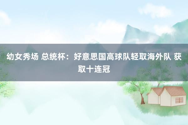 幼女秀场 总统杯：好意思国高球队轻取海外队 获取十连冠