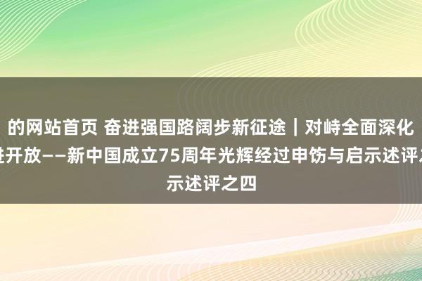 的网站首页 奋进强国路阔步新征途｜对峙全面深化改进开放——新中国成立75周年光辉经过申饬与启示述评之四