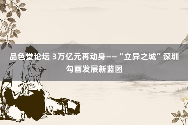 品色堂论坛 3万亿元再动身——“立异之城”深圳勾画发展新蓝图