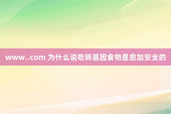 www..com 为什么说吃转基因食物是愈加安全的