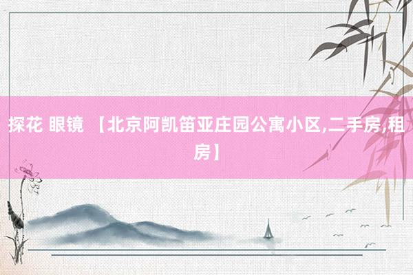 探花 眼镜 【北京阿凯笛亚庄园公寓小区,二手房,租房】