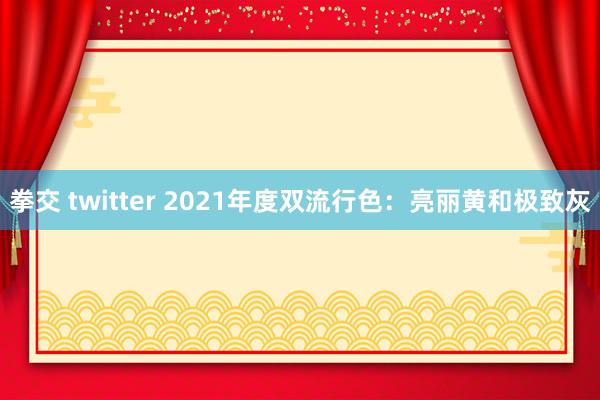 拳交 twitter 2021年度双流行色：亮丽黄和极致灰