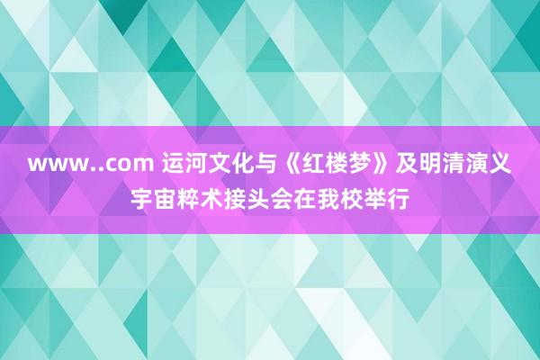 www..com 运河文化与《红楼梦》及明清演义宇宙粹术接头会在我校举行