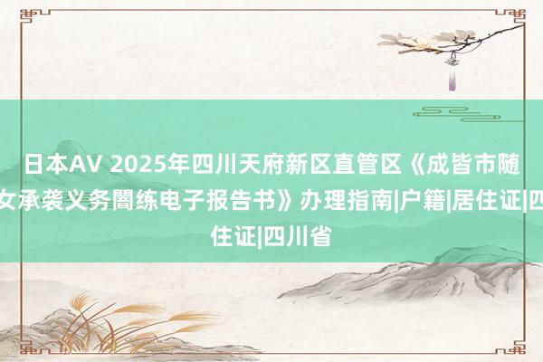 日本AV 2025年四川天府新区直管区《成皆市随迁子女承袭义务闇练电子报告书》办理指南|户籍|居住证|四川省