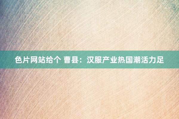 色片网站给个 曹县：汉服产业热国潮活力足