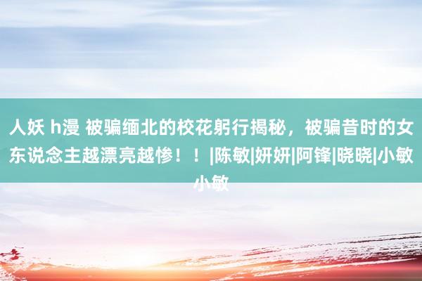 人妖 h漫 被骗缅北的校花躬行揭秘，被骗昔时的女东说念主越漂