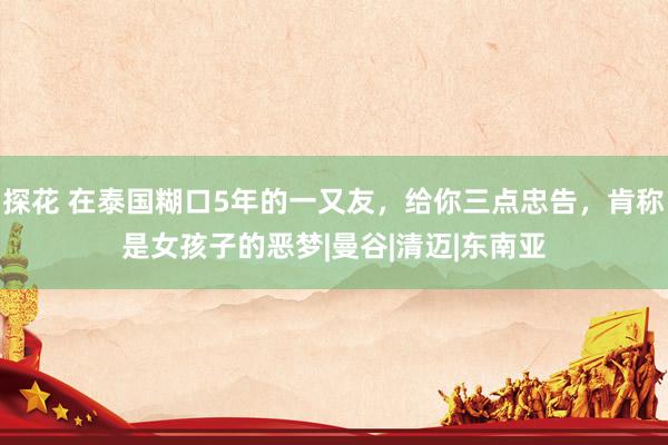 探花 在泰国糊口5年的一又友，给你三点忠告，肯称是女孩子的恶