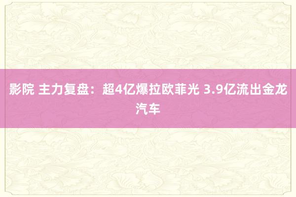 影院 主力复盘：超4亿爆拉欧菲光 3.9亿流出金龙汽车