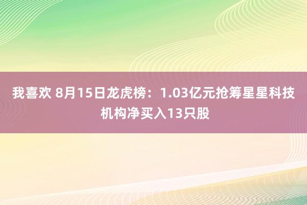 我喜欢 8月15日龙虎榜：1.03亿元抢筹星星科技 机构净买入13只股