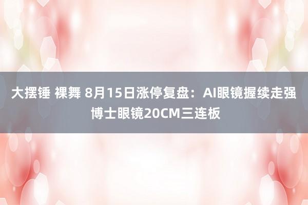 大摆锤 裸舞 8月15日涨停复盘:AI眼镜握续走强 博士眼镜20CM三连板