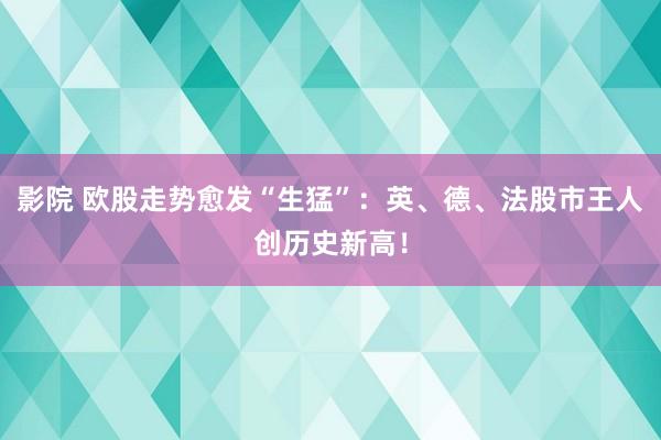 影院 欧股走势愈发“生猛”：英、德、法股市王人创历史新高！