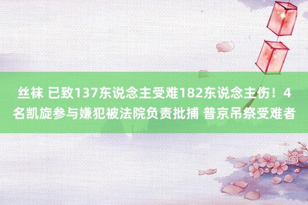 丝袜 已致137东说念主受难182东说念主伤！4名凯旋参与嫌犯被法院负责批捕 普京吊祭受难者