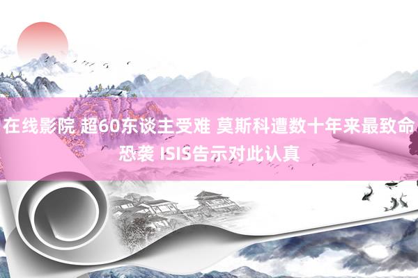 在线影院 超60东谈主受难 莫斯科遭数十年来最致命恐袭 ISIS告示对此认真