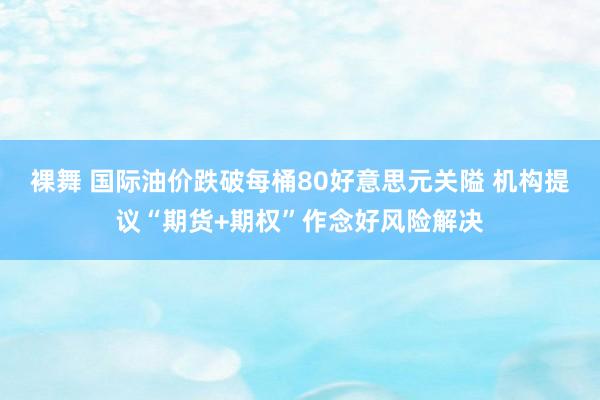 裸舞 国际油价跌破每桶80好意思元关隘 机构提议“期货+期权”作念好风险解决