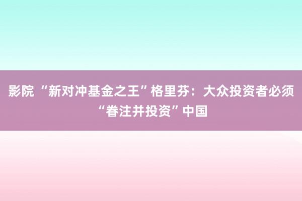 影院 “新对冲基金之王”格里芬：大众投资者必须“眷注并投资”中国