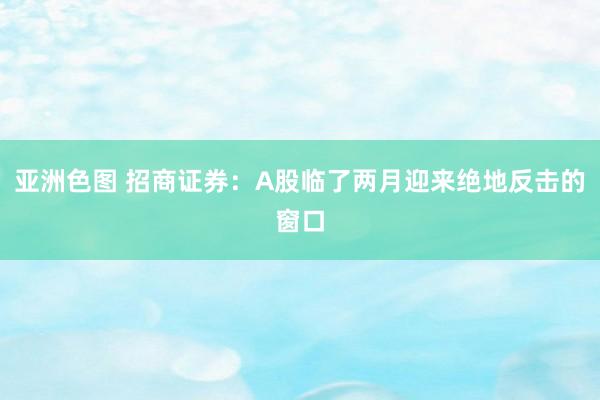 亚洲色图 招商证券：A股临了两月迎来绝地反击的窗口