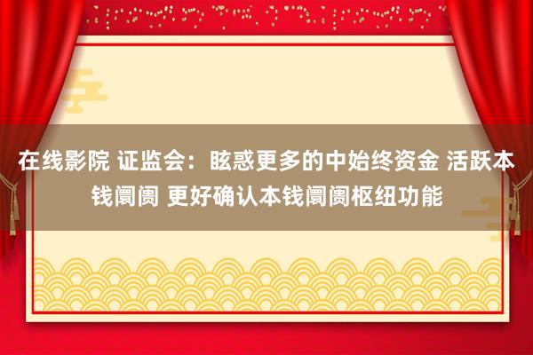 在线影院 证监会：眩惑更多的中始终资金 活跃本钱阛阓 更好确认本钱阛阓枢纽功能