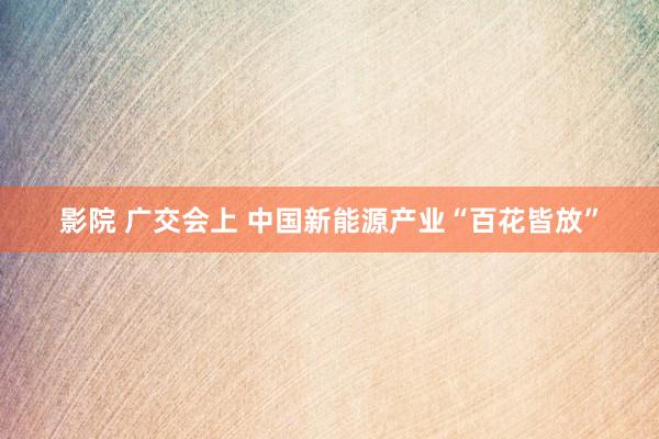 影院 广交会上 中国新能源产业“百花皆放”