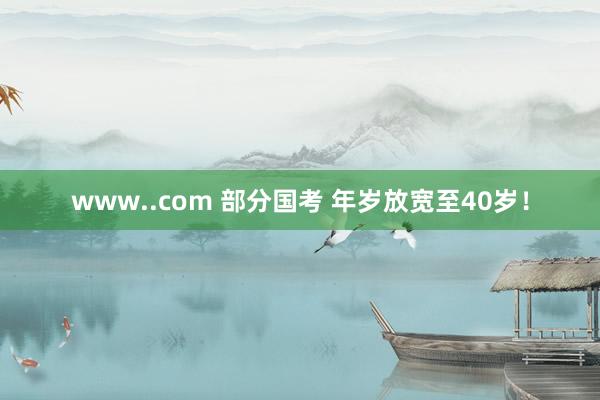 www..com 部分国考 年岁放宽至40岁！