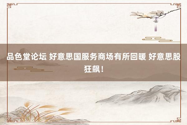 品色堂论坛 好意思国服务商场有所回暖 好意思股狂飙！