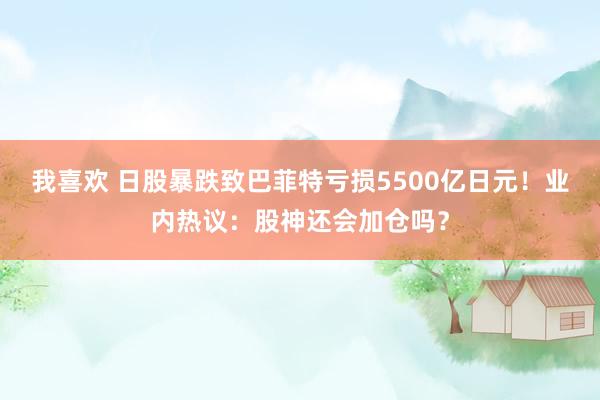 我喜欢 日股暴跌致巴菲特亏损5500亿日元！业内热议：股神还会加仓吗？