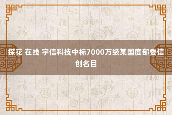 探花 在线 宇信科技中标7000万级某国度部委信创名目