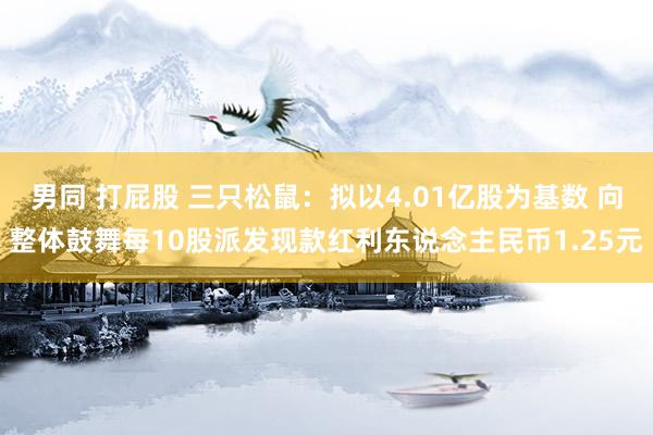 男同 打屁股 三只松鼠：拟以4.01亿股为基数 向整体鼓舞每10股派发现款红利东说念主民币1.25元