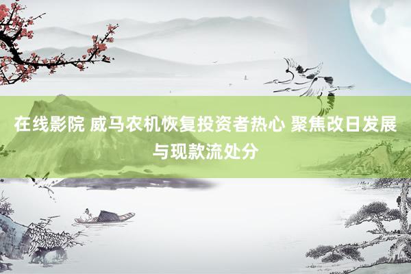 在线影院 威马农机恢复投资者热心 聚焦改日发展与现款流处分