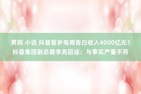 男同 小说 抖音客岁电商告白收入4000亿元？抖音集团副总裁李亮回话：与事实严重不符