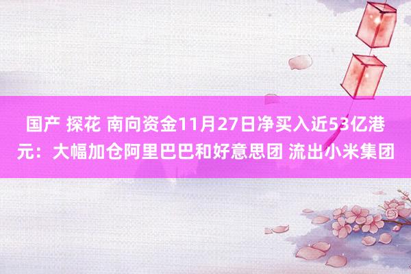 国产 探花 南向资金11月27日净买入近53亿港元：大幅加仓阿里巴巴和好意思团 流出小米集团