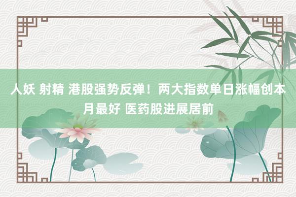 人妖 射精 港股强势反弹！两大指数单日涨幅创本月最好 医药股进展居前