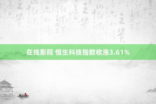 在线影院 恒生科技指数收涨3.61%