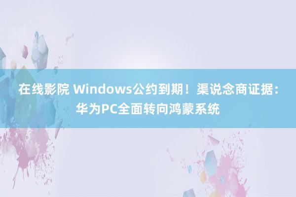 在线影院 Windows公约到期！渠说念商证据：华为PC全面转向鸿蒙系统